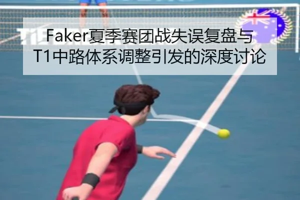 Faker夏季赛团战失误复盘与T1中路体系调整引发的深度讨论